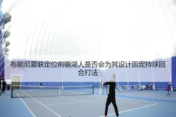 布朗尼夏联定位前瞻湖人是否会为其设计固定持球回合打法
