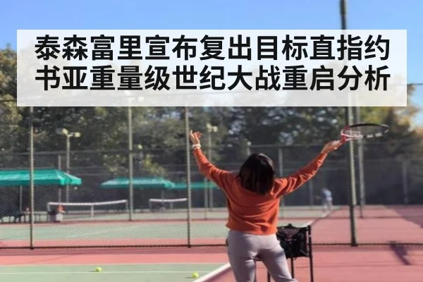 泰森富里宣布复出目标直指约书亚重量级世纪大战重启分析