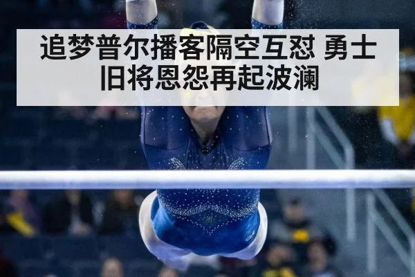 追梦普尔播客隔空互怼 勇士旧将恩怨再起波澜