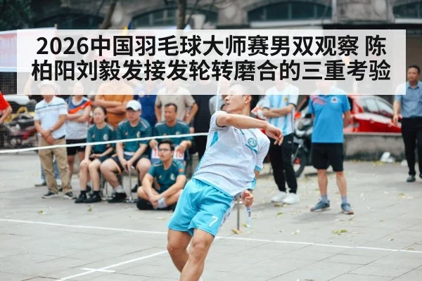 2026中国羽毛球大师赛男双观察 陈柏阳刘毅发接发轮转磨合的三重考验