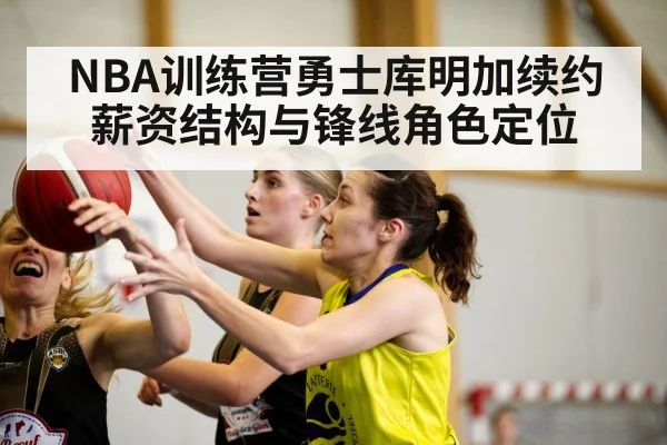 NBA训练营勇士库明加续约 薪资结构与锋线角色定位