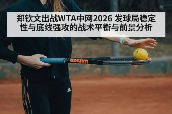 郑钦文出战WTA中网2026 发球局稳定性与底线强攻的战术平衡与前景分析