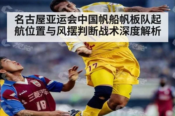 名古屋亚运会中国帆船帆板队起航位置与风摆判断战术深度解析