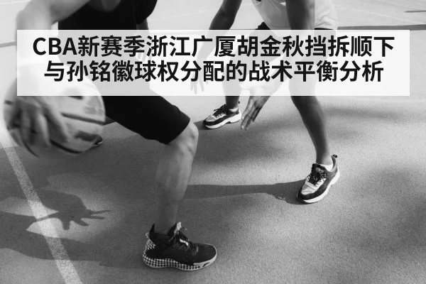 CBA新赛季浙江广厦胡金秋挡拆顺下与孙铭徽球权分配的战术平衡分析
