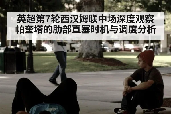 英超第7轮西汉姆联中场深度观察 帕奎塔的肋部直塞时机与调度分析
