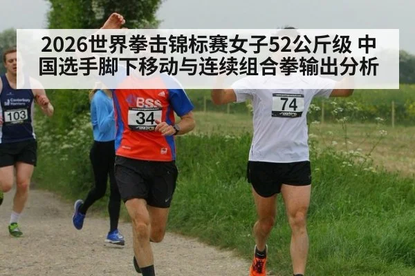 2026世界拳击锦标赛女子52公斤级 中国选手脚下移动与连续组合拳输出分析