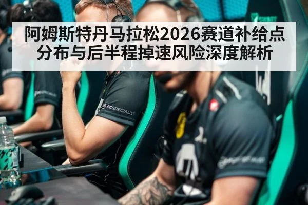 阿姆斯特丹马拉松2026赛道补给点分布与后半程掉速风险深度解析