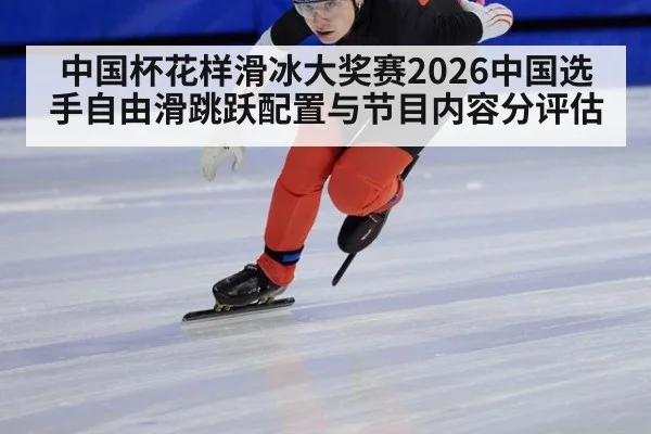 中国杯花样滑冰大奖赛2026中国选手自由滑跳跃配置与节目内容分评估