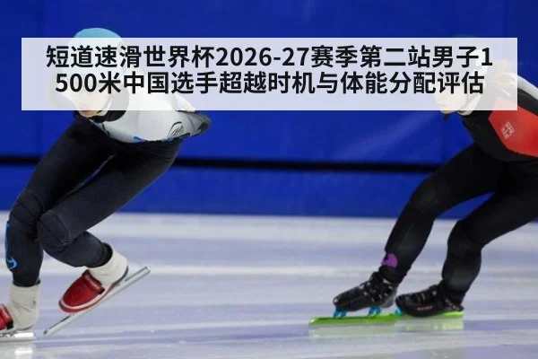 短道速滑世界杯2026-27赛季第二站男子1500米中国选手超越时机与体能分配评估