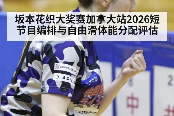 坂本花织大奖赛加拿大站2026短节目编排与自由滑体能分配评估