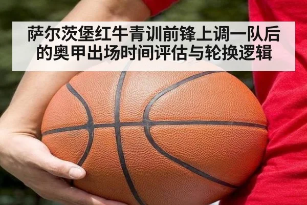 萨尔茨堡红牛青训前锋上调一队后的奥甲出场时间评估与轮换逻辑
