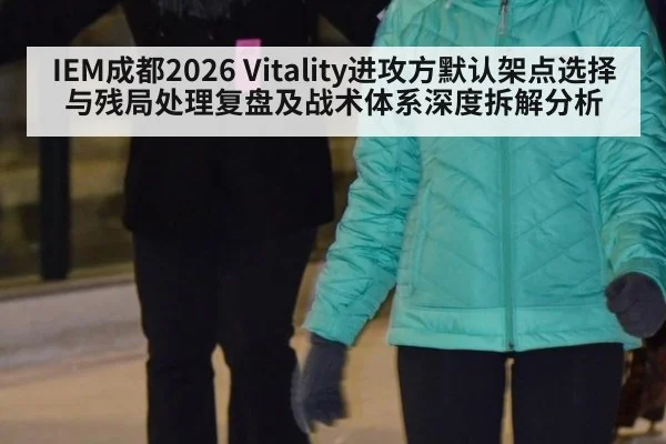 IEM成都2026 Vitality进攻方默认架点选择与残局处理复盘及战术体系深度拆解分析