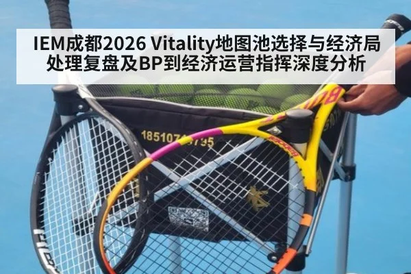 IEM成都2026 Vitality地图池选择与经济局处理复盘及BP到经济运营指挥深度分析