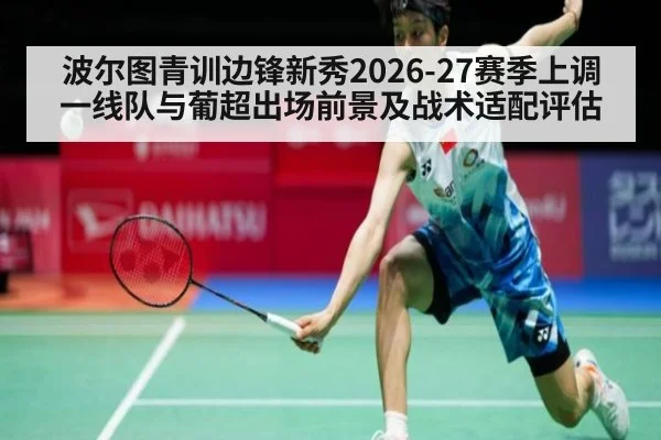 波尔图青训边锋新秀2026-27赛季上调一线队与葡超出场前景及战术适配评估