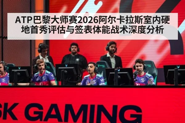 ATP巴黎大师赛2026阿尔卡拉斯室内硬地首秀评估与签表体能战术深度分析