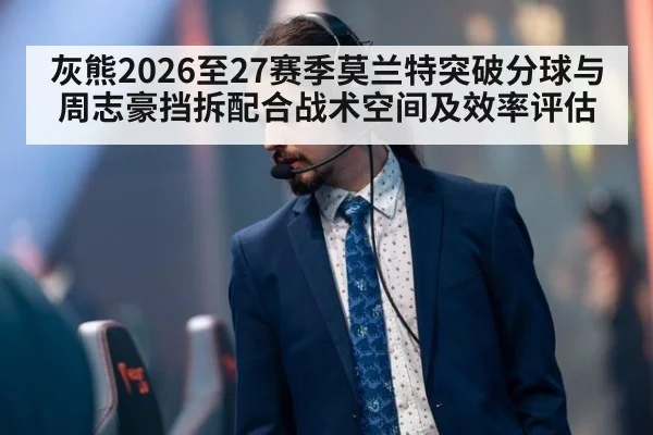 灰熊2026至27赛季莫兰特突破分球与周志豪挡拆配合战术空间及效率评估